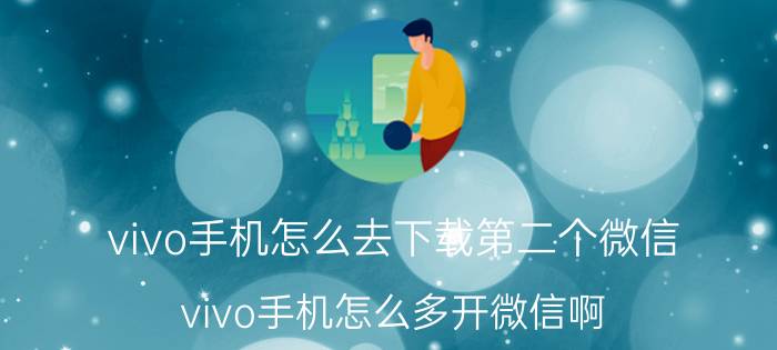 vivo手机怎么去下载第二个微信 vivo手机怎么多开微信啊？